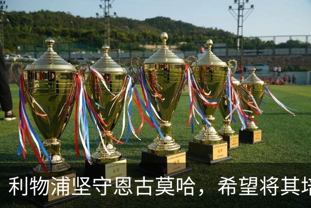 利物浦坚守恩古莫哈，希望将其培养为未来巨星