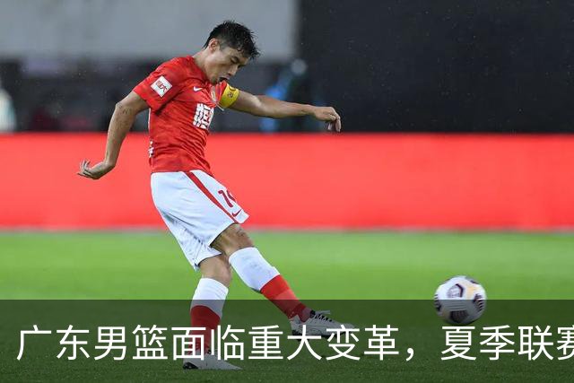 广东男篮面临重大变革，夏季联赛缺席，教练团队重组